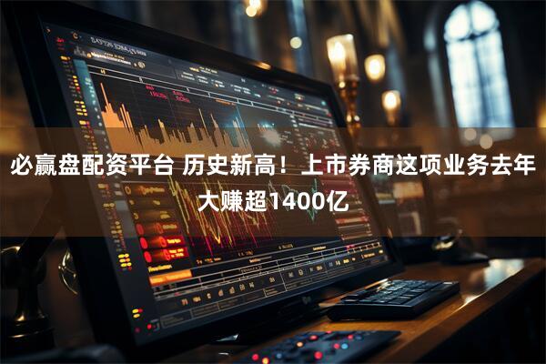 必赢盘配资平台 历史新高！上市券商这项业务去年大赚超1400亿