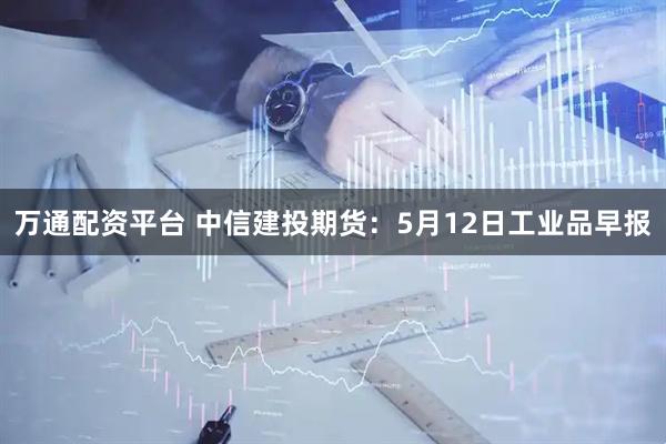 万通配资平台 中信建投期货：5月12日工业品早报