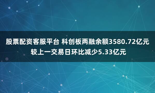 股票配资客服平台 科创板两融余额3580.72亿元 较上一交易日环比减少5.33亿元