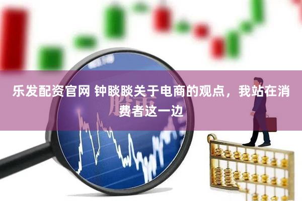 乐发配资官网 钟睒睒关于电商的观点，我站在消费者这一边