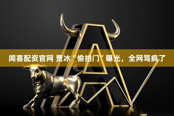 闻喜配资官网 贾冰“偷拍门”曝光，全网骂疯了