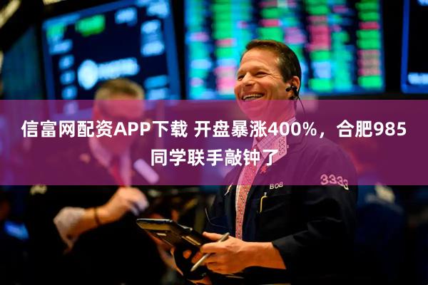 信富网配资APP下载 开盘暴涨400%，合肥985同学联手敲钟了
