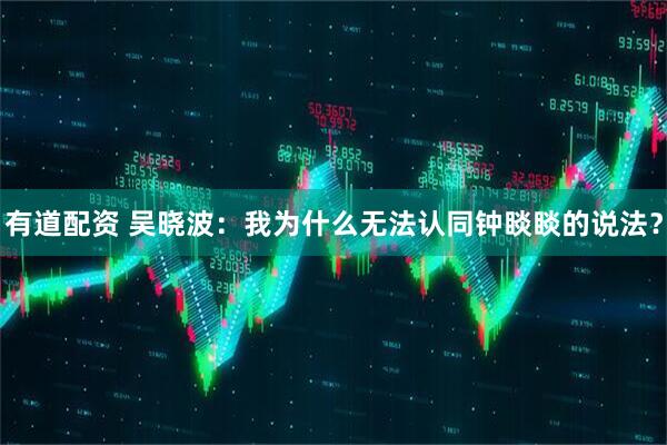 有道配资 吴晓波：我为什么无法认同钟睒睒的说法？